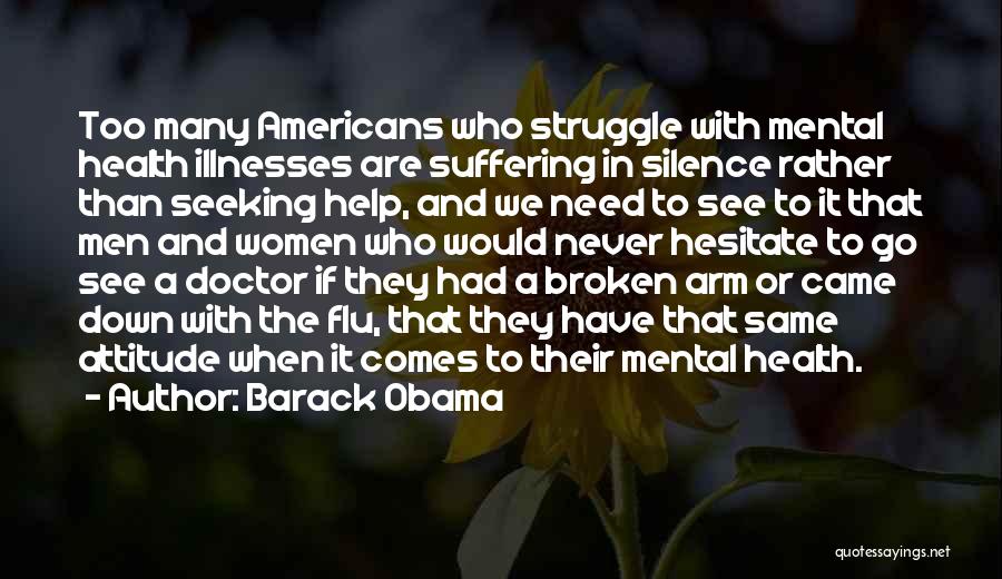 Barack Obama Quotes: Too Many Americans Who Struggle With Mental Health Illnesses Are Suffering In Silence Rather Than Seeking Help, And We Need
