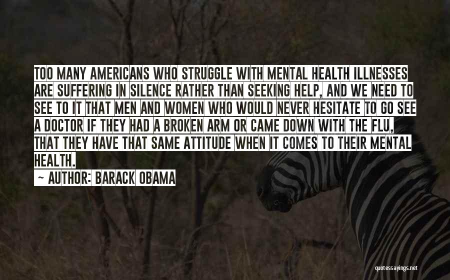 Barack Obama Quotes: Too Many Americans Who Struggle With Mental Health Illnesses Are Suffering In Silence Rather Than Seeking Help, And We Need