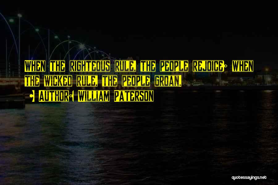William Paterson Quotes: When The Righteous Rule, The People Rejoice; When The Wicked Rule, The People Groan.