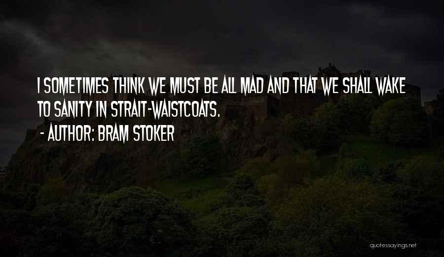 Bram Stoker Quotes: I Sometimes Think We Must Be All Mad And That We Shall Wake To Sanity In Strait-waistcoats.