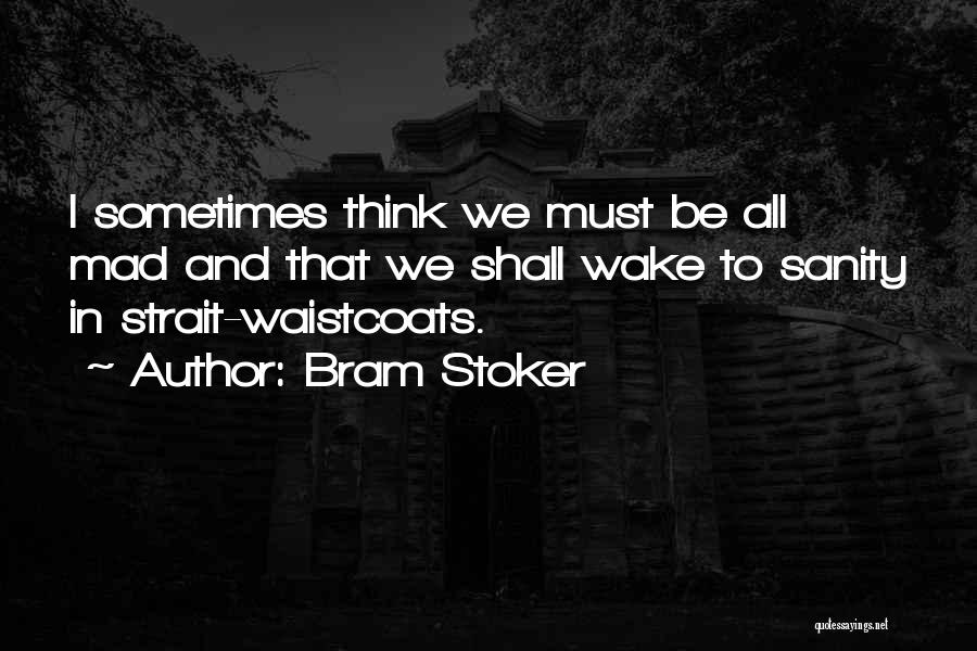 Bram Stoker Quotes: I Sometimes Think We Must Be All Mad And That We Shall Wake To Sanity In Strait-waistcoats.