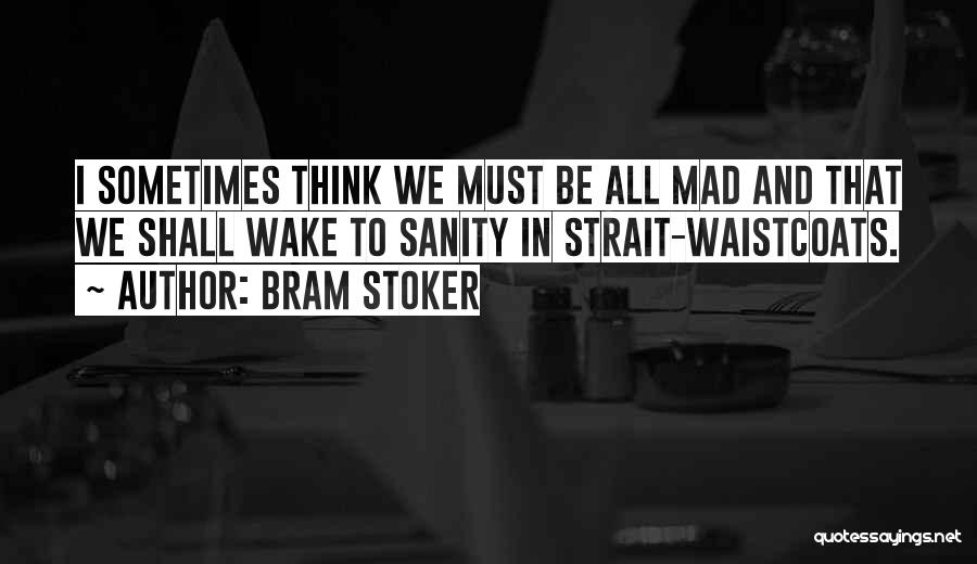Bram Stoker Quotes: I Sometimes Think We Must Be All Mad And That We Shall Wake To Sanity In Strait-waistcoats.