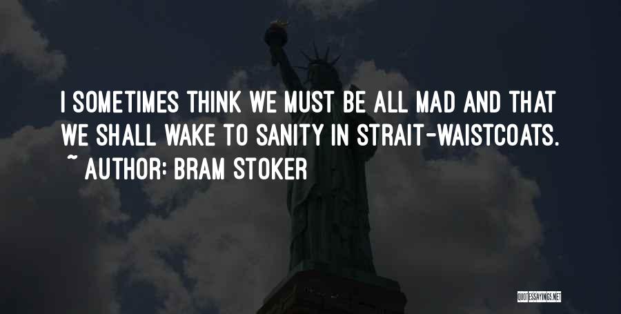 Bram Stoker Quotes: I Sometimes Think We Must Be All Mad And That We Shall Wake To Sanity In Strait-waistcoats.
