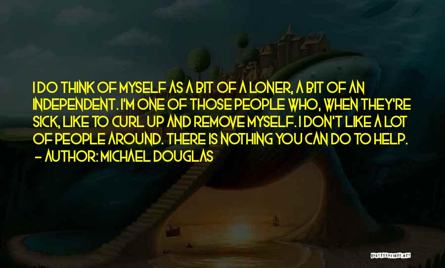 Michael Douglas Quotes: I Do Think Of Myself As A Bit Of A Loner, A Bit Of An Independent. I'm One Of Those