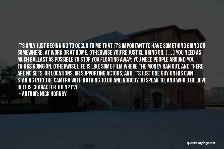 Nick Hornby Quotes: It's Only Just Beginning To Occur To Me That It's Important To Have Something Going On Somewhere, At Work Or