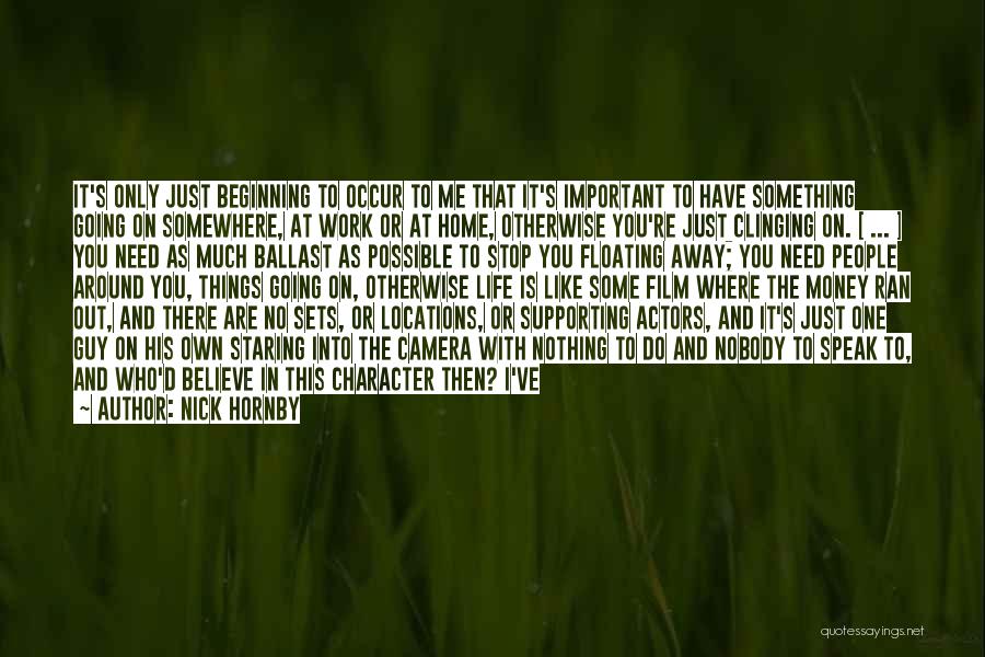 Nick Hornby Quotes: It's Only Just Beginning To Occur To Me That It's Important To Have Something Going On Somewhere, At Work Or