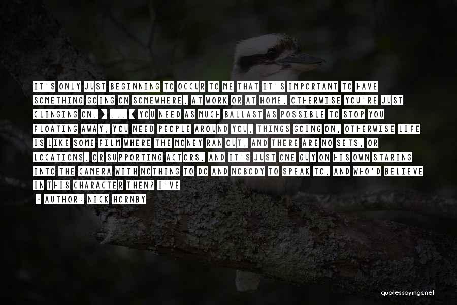 Nick Hornby Quotes: It's Only Just Beginning To Occur To Me That It's Important To Have Something Going On Somewhere, At Work Or