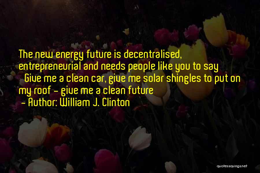 William J. Clinton Quotes: The New Energy Future Is Decentralised, Entrepreneurial And Needs People Like You To Say 'give Me A Clean Car, Give