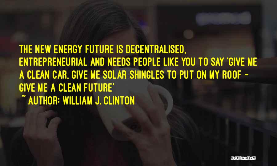 William J. Clinton Quotes: The New Energy Future Is Decentralised, Entrepreneurial And Needs People Like You To Say 'give Me A Clean Car, Give