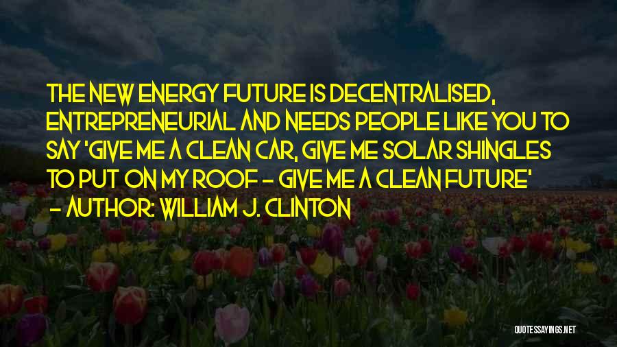 William J. Clinton Quotes: The New Energy Future Is Decentralised, Entrepreneurial And Needs People Like You To Say 'give Me A Clean Car, Give