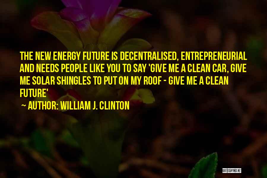 William J. Clinton Quotes: The New Energy Future Is Decentralised, Entrepreneurial And Needs People Like You To Say 'give Me A Clean Car, Give