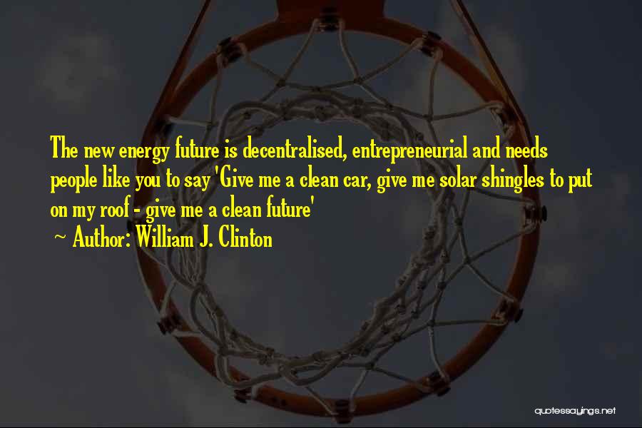 William J. Clinton Quotes: The New Energy Future Is Decentralised, Entrepreneurial And Needs People Like You To Say 'give Me A Clean Car, Give