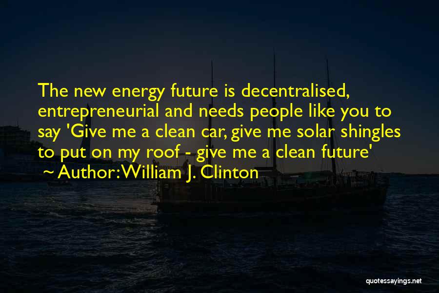 William J. Clinton Quotes: The New Energy Future Is Decentralised, Entrepreneurial And Needs People Like You To Say 'give Me A Clean Car, Give