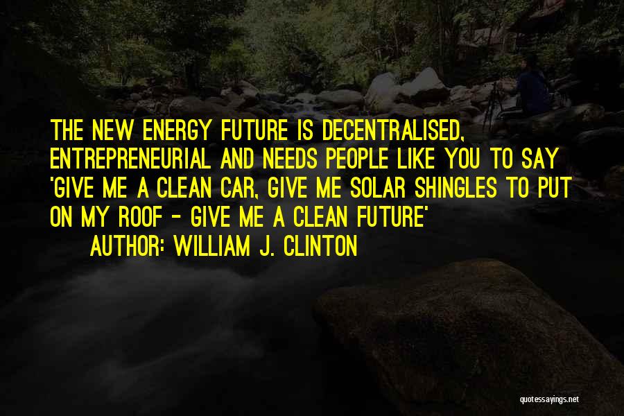 William J. Clinton Quotes: The New Energy Future Is Decentralised, Entrepreneurial And Needs People Like You To Say 'give Me A Clean Car, Give