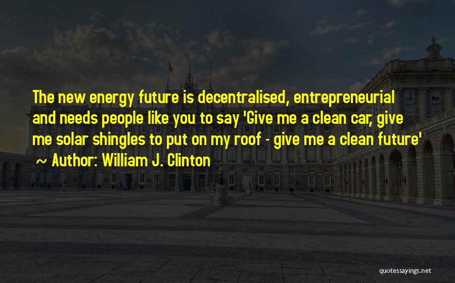 William J. Clinton Quotes: The New Energy Future Is Decentralised, Entrepreneurial And Needs People Like You To Say 'give Me A Clean Car, Give