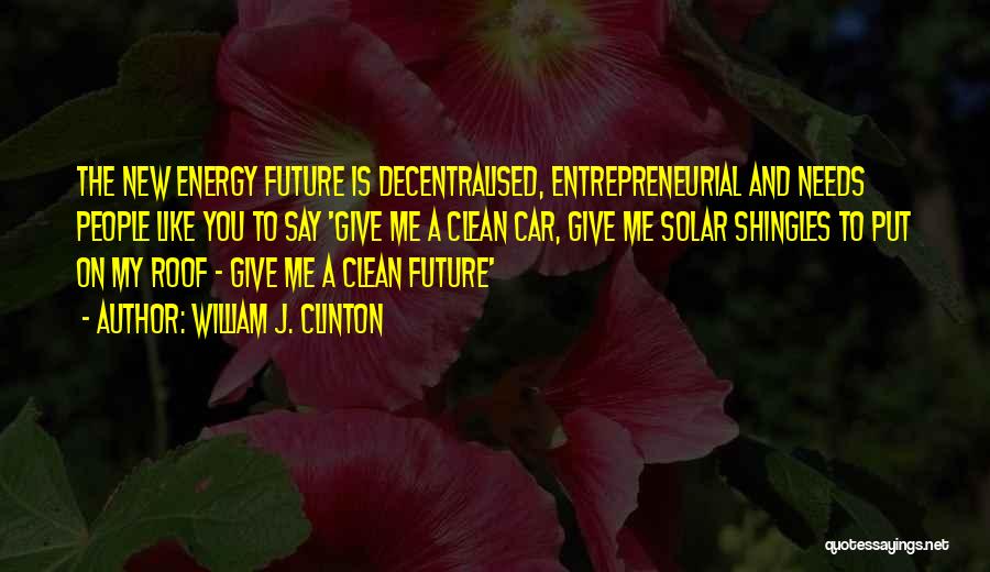 William J. Clinton Quotes: The New Energy Future Is Decentralised, Entrepreneurial And Needs People Like You To Say 'give Me A Clean Car, Give