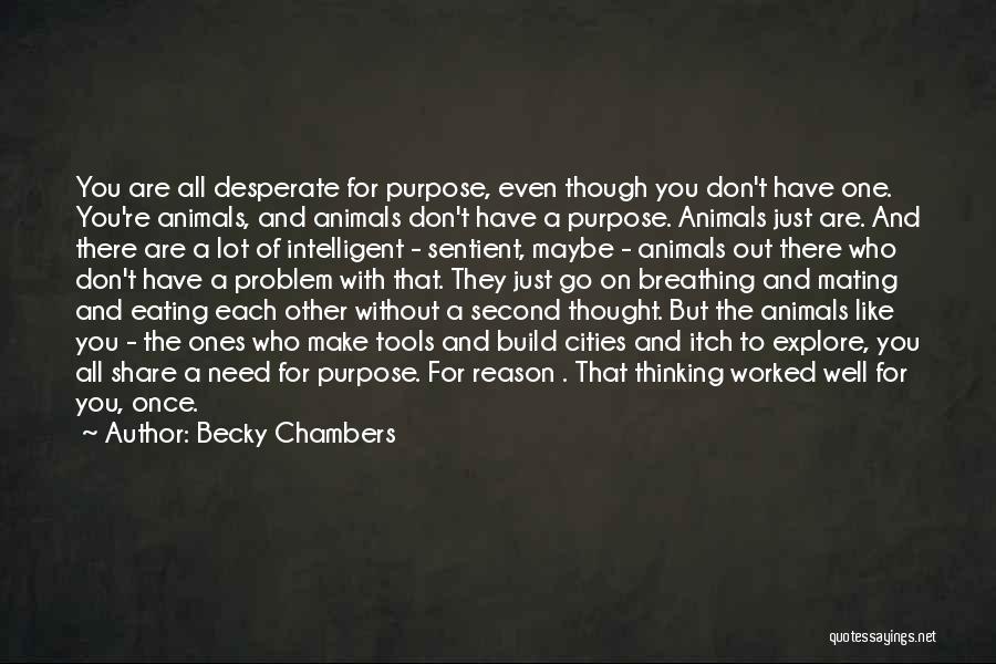 Becky Chambers Quotes: You Are All Desperate For Purpose, Even Though You Don't Have One. You're Animals, And Animals Don't Have A Purpose.