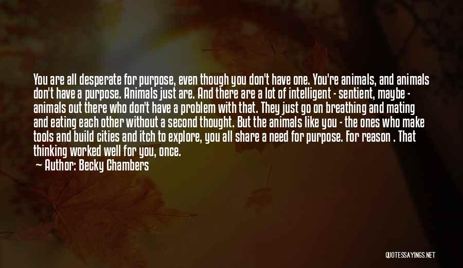 Becky Chambers Quotes: You Are All Desperate For Purpose, Even Though You Don't Have One. You're Animals, And Animals Don't Have A Purpose.