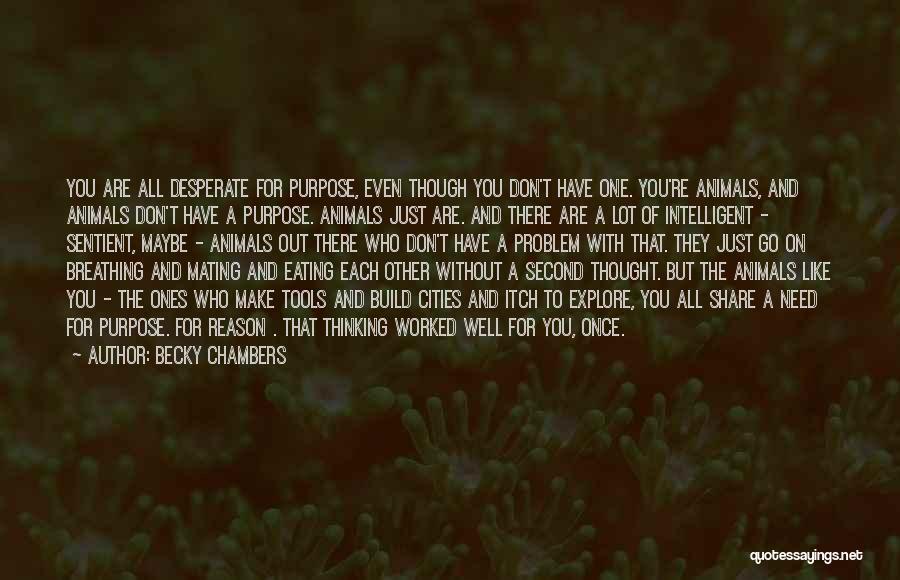 Becky Chambers Quotes: You Are All Desperate For Purpose, Even Though You Don't Have One. You're Animals, And Animals Don't Have A Purpose.