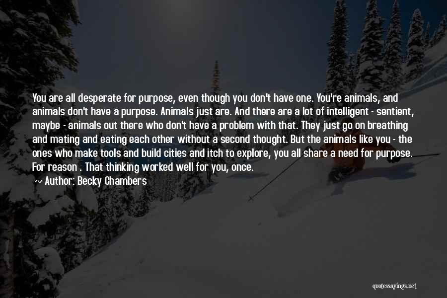 Becky Chambers Quotes: You Are All Desperate For Purpose, Even Though You Don't Have One. You're Animals, And Animals Don't Have A Purpose.