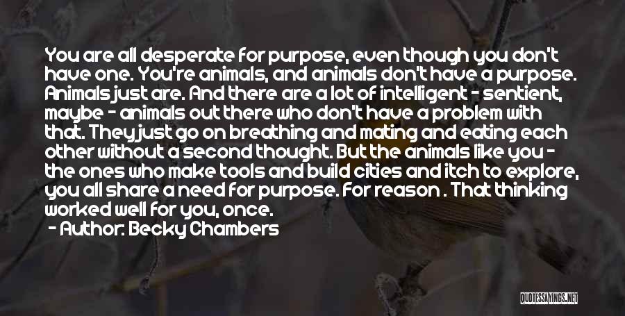 Becky Chambers Quotes: You Are All Desperate For Purpose, Even Though You Don't Have One. You're Animals, And Animals Don't Have A Purpose.