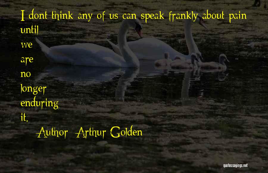 Arthur Golden Quotes: I Dont Think Any Of Us Can Speak Frankly About Pain Until We Are No Longer Enduring It.