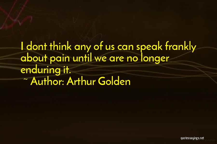 Arthur Golden Quotes: I Dont Think Any Of Us Can Speak Frankly About Pain Until We Are No Longer Enduring It.