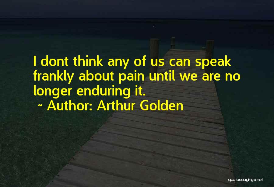 Arthur Golden Quotes: I Dont Think Any Of Us Can Speak Frankly About Pain Until We Are No Longer Enduring It.