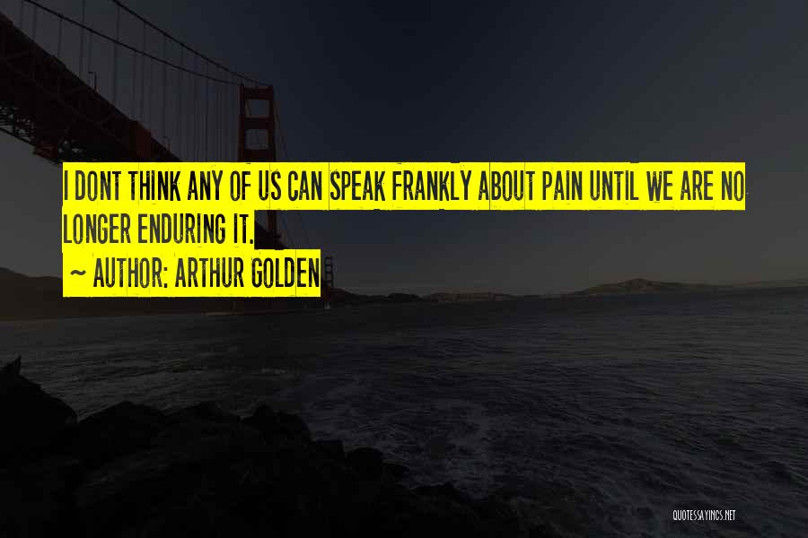 Arthur Golden Quotes: I Dont Think Any Of Us Can Speak Frankly About Pain Until We Are No Longer Enduring It.