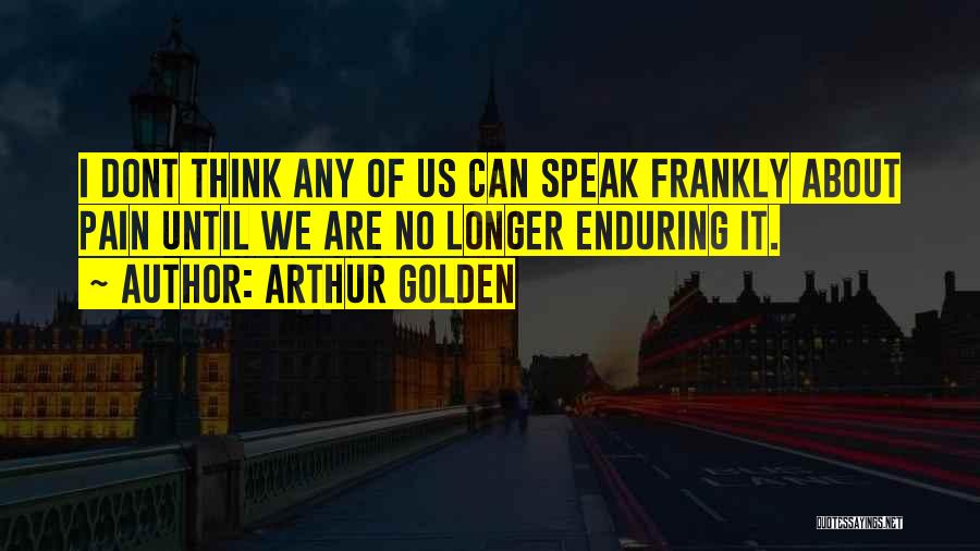 Arthur Golden Quotes: I Dont Think Any Of Us Can Speak Frankly About Pain Until We Are No Longer Enduring It.