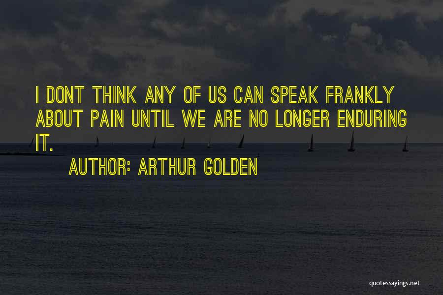 Arthur Golden Quotes: I Dont Think Any Of Us Can Speak Frankly About Pain Until We Are No Longer Enduring It.