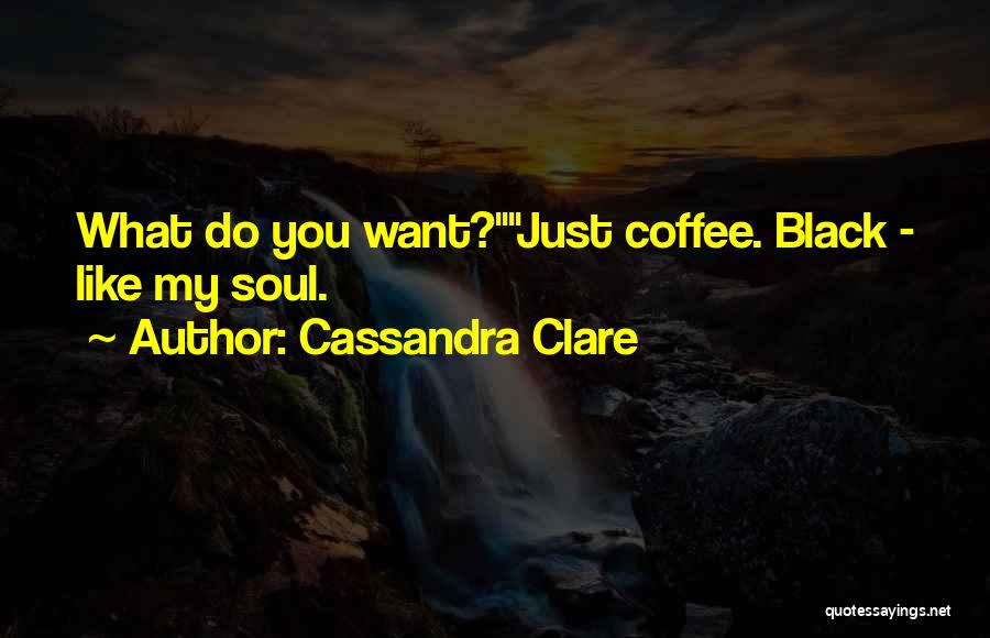 Cassandra Clare Quotes: What Do You Want?just Coffee. Black - Like My Soul.