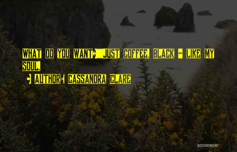 Cassandra Clare Quotes: What Do You Want?just Coffee. Black - Like My Soul.