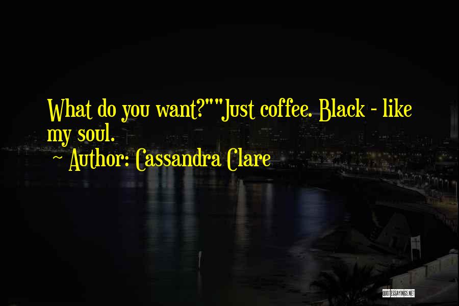 Cassandra Clare Quotes: What Do You Want?just Coffee. Black - Like My Soul.