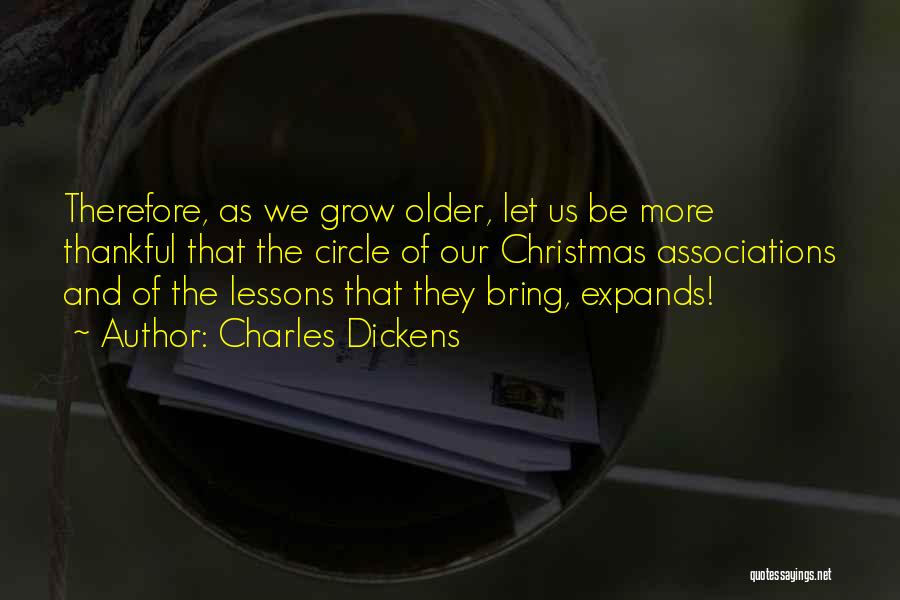 Charles Dickens Quotes: Therefore, As We Grow Older, Let Us Be More Thankful That The Circle Of Our Christmas Associations And Of The