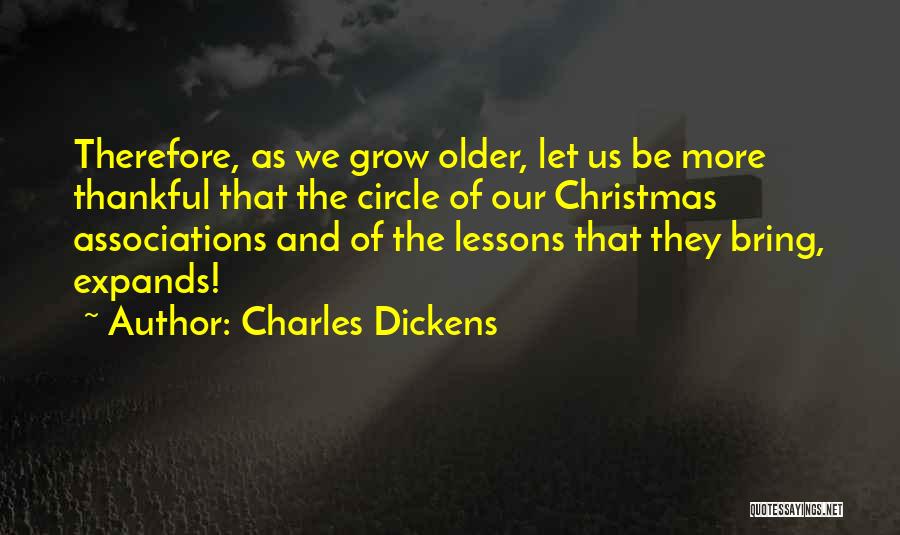 Charles Dickens Quotes: Therefore, As We Grow Older, Let Us Be More Thankful That The Circle Of Our Christmas Associations And Of The