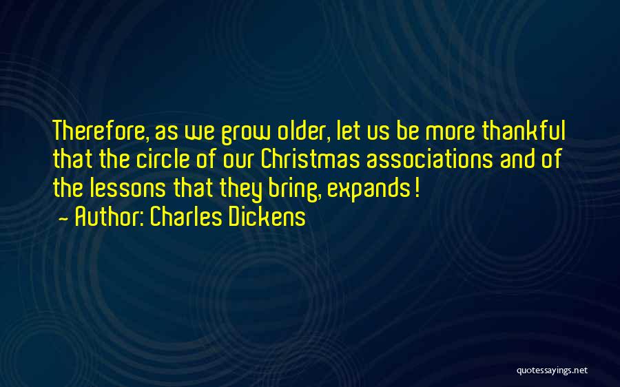 Charles Dickens Quotes: Therefore, As We Grow Older, Let Us Be More Thankful That The Circle Of Our Christmas Associations And Of The