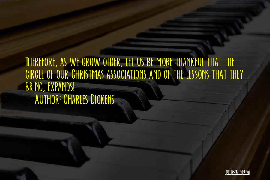 Charles Dickens Quotes: Therefore, As We Grow Older, Let Us Be More Thankful That The Circle Of Our Christmas Associations And Of The