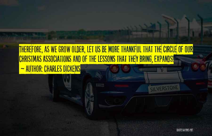 Charles Dickens Quotes: Therefore, As We Grow Older, Let Us Be More Thankful That The Circle Of Our Christmas Associations And Of The