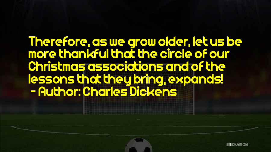 Charles Dickens Quotes: Therefore, As We Grow Older, Let Us Be More Thankful That The Circle Of Our Christmas Associations And Of The