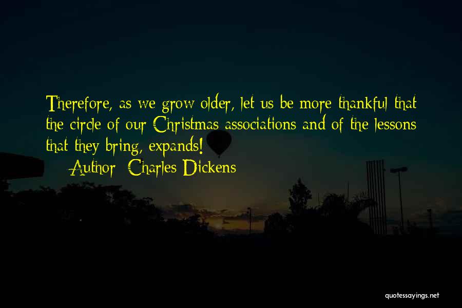 Charles Dickens Quotes: Therefore, As We Grow Older, Let Us Be More Thankful That The Circle Of Our Christmas Associations And Of The