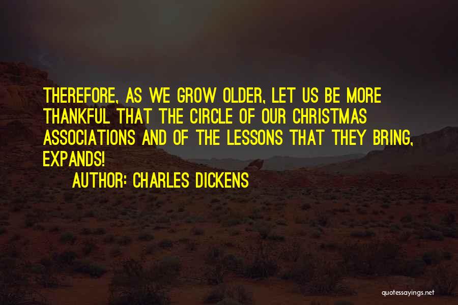 Charles Dickens Quotes: Therefore, As We Grow Older, Let Us Be More Thankful That The Circle Of Our Christmas Associations And Of The