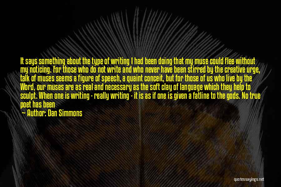 Dan Simmons Quotes: It Says Something About The Type Of Writing I Had Been Doing That My Muse Could Flee Without My Noticing.