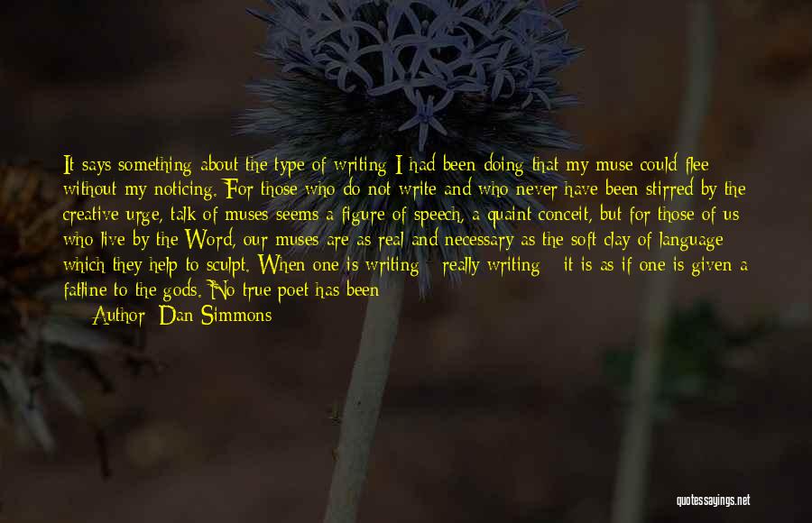 Dan Simmons Quotes: It Says Something About The Type Of Writing I Had Been Doing That My Muse Could Flee Without My Noticing.