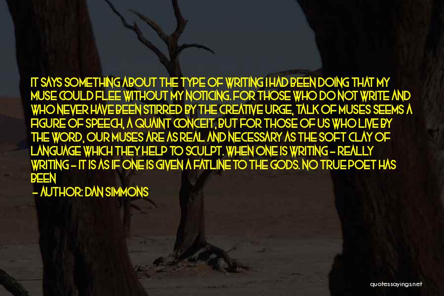 Dan Simmons Quotes: It Says Something About The Type Of Writing I Had Been Doing That My Muse Could Flee Without My Noticing.