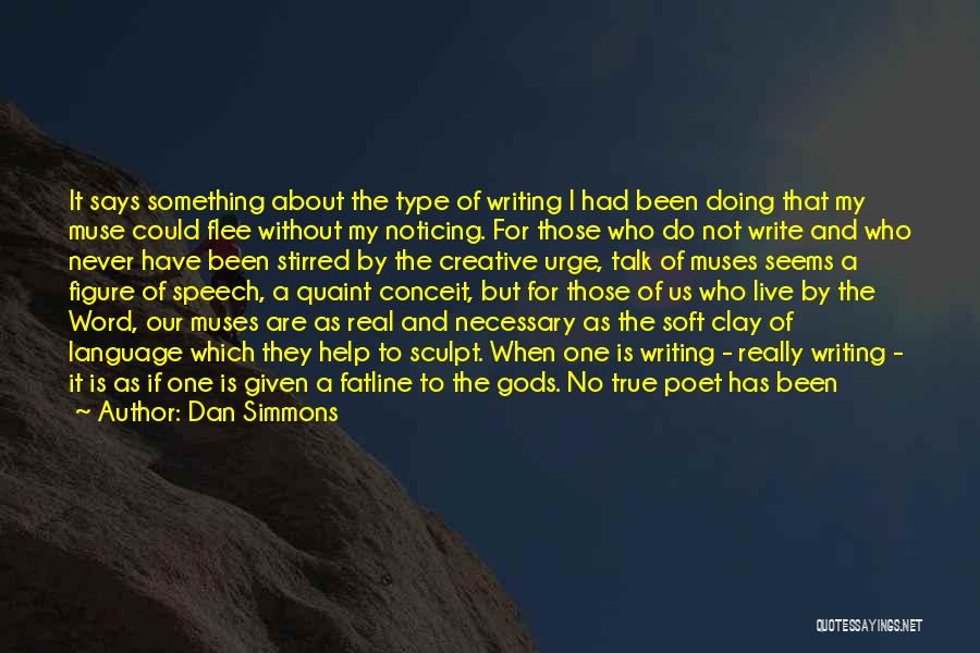 Dan Simmons Quotes: It Says Something About The Type Of Writing I Had Been Doing That My Muse Could Flee Without My Noticing.