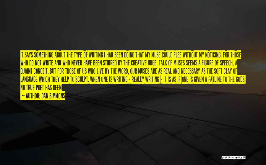 Dan Simmons Quotes: It Says Something About The Type Of Writing I Had Been Doing That My Muse Could Flee Without My Noticing.