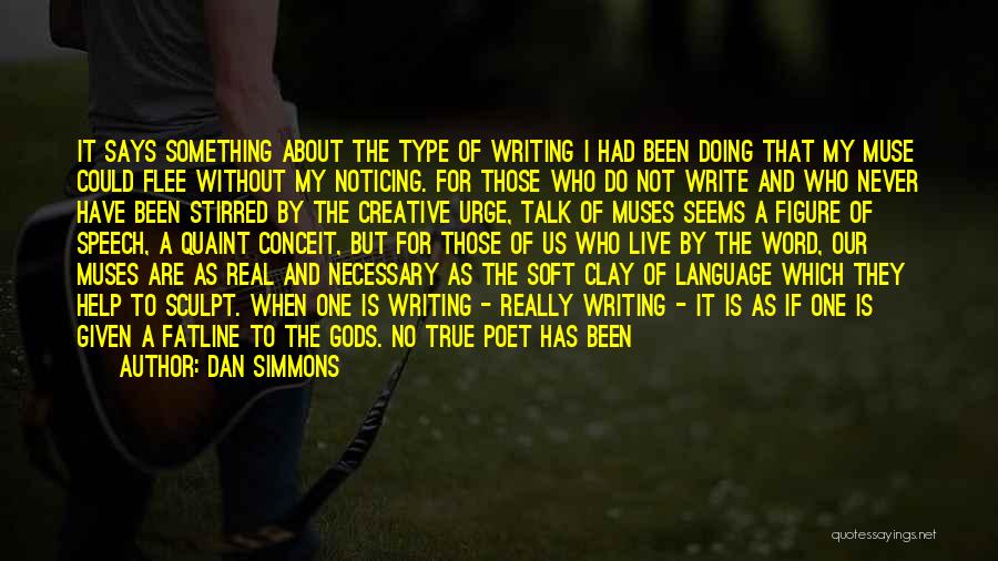 Dan Simmons Quotes: It Says Something About The Type Of Writing I Had Been Doing That My Muse Could Flee Without My Noticing.