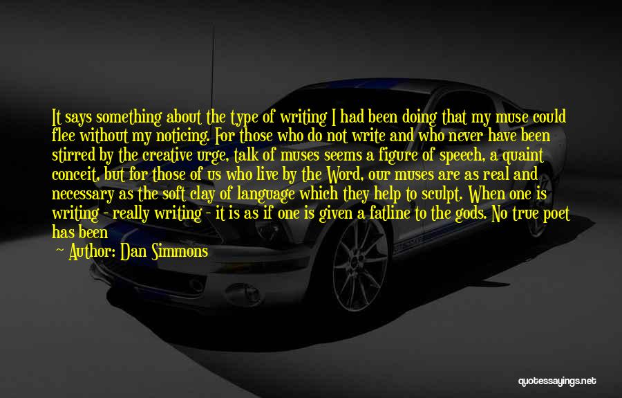 Dan Simmons Quotes: It Says Something About The Type Of Writing I Had Been Doing That My Muse Could Flee Without My Noticing.