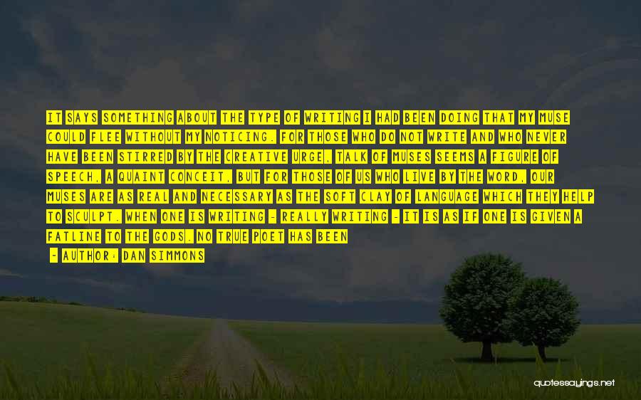 Dan Simmons Quotes: It Says Something About The Type Of Writing I Had Been Doing That My Muse Could Flee Without My Noticing.